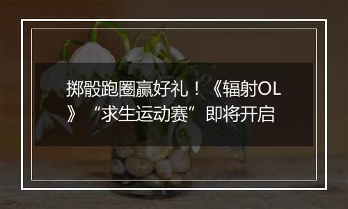 掷骰跑圈赢好礼！《辐射OL》“求生运动赛”即将开启