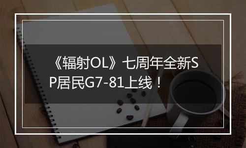《辐射OL》七周年全新SP居民G7-81上线！