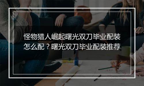怪物猎人崛起曙光双刀毕业配装怎么配？曙光双刀毕业配装推荐
