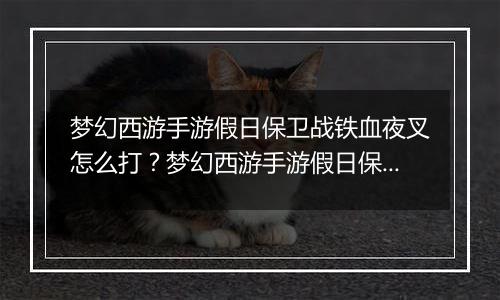梦幻西游手游假日保卫战铁血夜叉怎么打？梦幻西游手游假日保卫战铁血夜叉通关教学攻略
