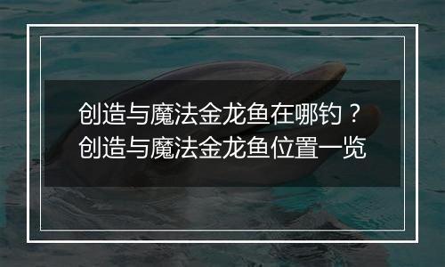 创造与魔法金龙鱼在哪钓？创造与魔法金龙鱼位置一览
