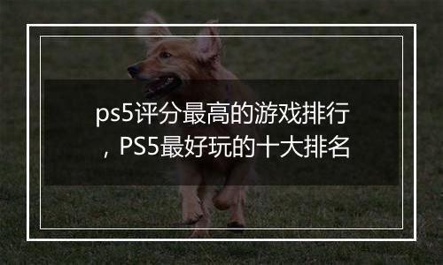 ps5评分最高的游戏排行，PS5最好玩的十大排名