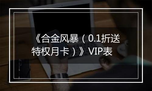 《合金风暴（0.1折送特权月卡）》VIP表
