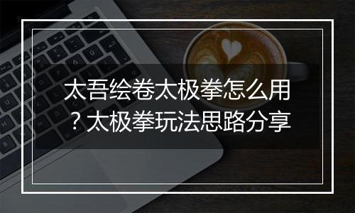 太吾绘卷太极拳怎么用？太极拳玩法思路分享