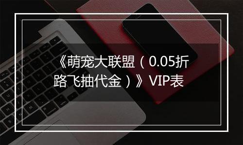 《萌宠大联盟（0.05折路飞抽代金）》VIP表