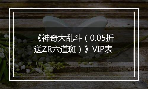 《神奇大乱斗（0.05折送ZR六道斑）》VIP表