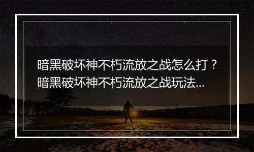 暗黑破坏神不朽流放之战怎么打？暗黑破坏神不朽流放之战玩法教学