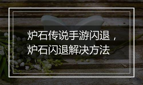 炉石传说手游闪退，炉石闪退解决方法