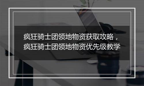 疯狂骑士团领地物资获取攻略，疯狂骑士团领地物资优先级教学