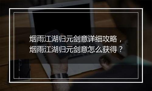 烟雨江湖归元剑意详细攻略，烟雨江湖归元剑意怎么获得？