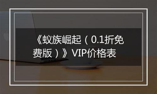 《蚁族崛起（0.1折免费版）》VIP价格表