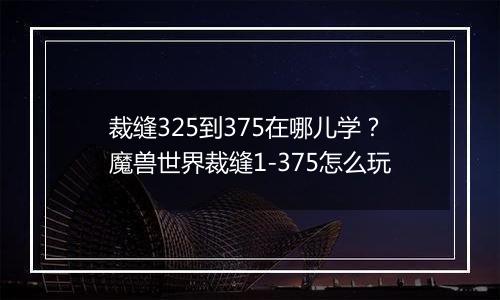 裁缝325到375在哪儿学？魔兽世界裁缝1-375怎么玩