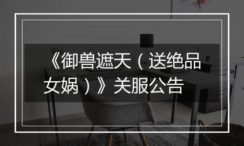 《御兽遮天（送绝品女娲）》关服公告