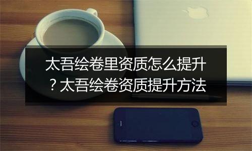 太吾绘卷里资质怎么提升？太吾绘卷资质提升方法