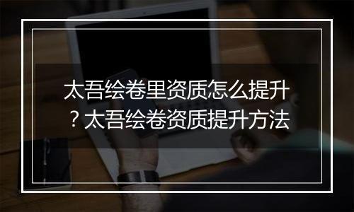 太吾绘卷里资质怎么提升？太吾绘卷资质提升方法