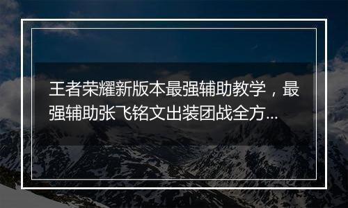 王者荣耀新版本最强辅助教学，最强辅助张飞铭文出装团战全方位教学攻略