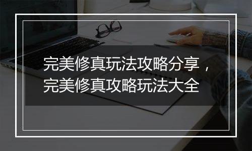完美修真玩法攻略分享，完美修真攻略玩法大全