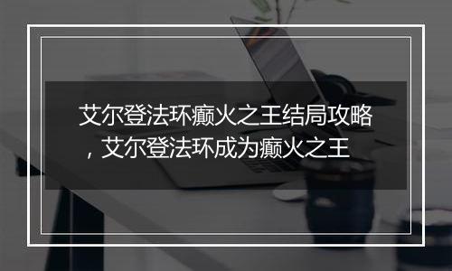 艾尔登法环癫火之王结局攻略，艾尔登法环成为癫火之王