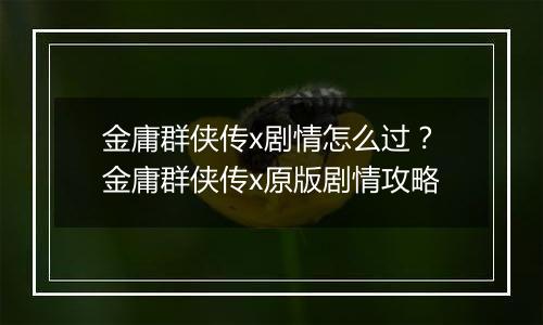 金庸群侠传x剧情怎么过？金庸群侠传x原版剧情攻略