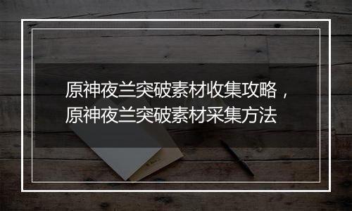 原神夜兰突破素材收集攻略，原神夜兰突破素材采集方法