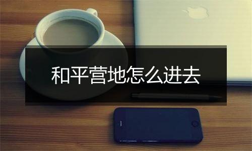 和平营地怎么进去