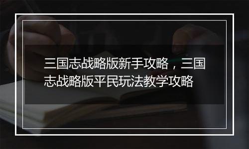 三国志战略版新手攻略，三国志战略版平民玩法教学攻略