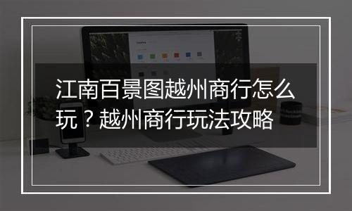 江南百景图越州商行怎么玩？越州商行玩法攻略