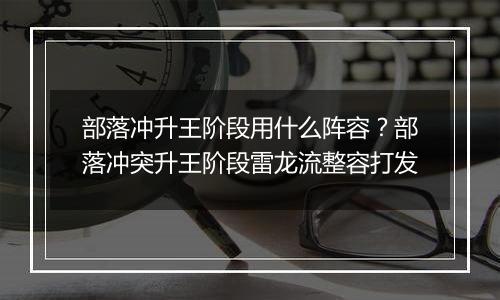 部落冲升王阶段用什么阵容？部落冲突升王阶段雷龙流整容打发