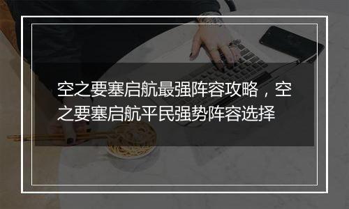 空之要塞启航最强阵容攻略，空之要塞启航平民强势阵容选择