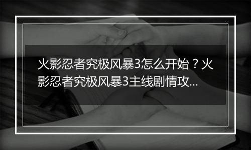 火影忍者究极风暴3怎么开始？火影忍者究极风暴3主线剧情攻略及操作技巧