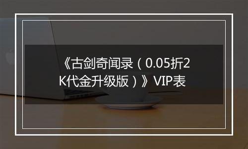 《古剑奇闻录（0.05折2K代金升级版）》VIP表