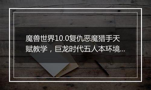 魔兽世界10.0复仇恶魔猎手天赋教学，巨龙时代五人本环境下复仇恶魔猎手天赋构筑分析