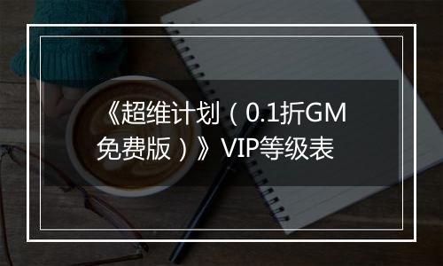 《超维计划（0.1折GM免费版）》VIP等级表