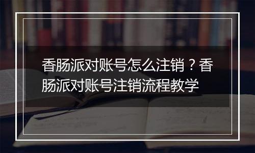香肠派对账号怎么注销？香肠派对账号注销流程教学