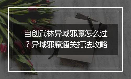 自创武林异域邪魔怎么过？异域邪魔通关打法攻略