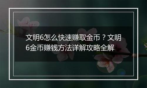 文明6怎么快速赚取金币？文明6金币赚钱方法详解攻略全解