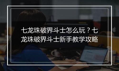 七龙珠破界斗士怎么玩？七龙珠破界斗士新手教学攻略