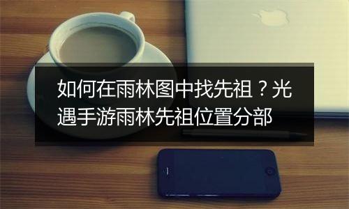 如何在雨林图中找先祖？光遇手游雨林先祖位置分部