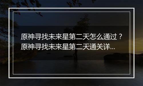 原神寻找未来星第二天怎么通过？原神寻找未来星第二天通关详细攻略