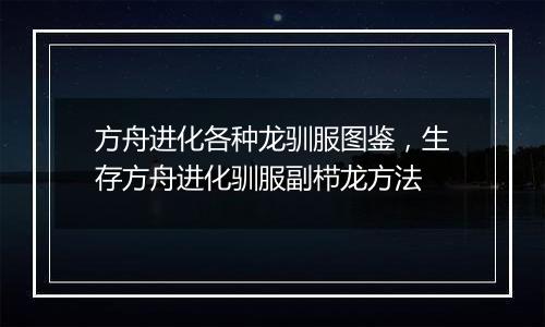 方舟进化各种龙驯服图鉴，生存方舟进化驯服副栉龙方法