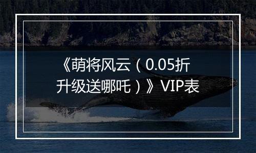 《萌将风云（0.05折升级送哪吒）》VIP表