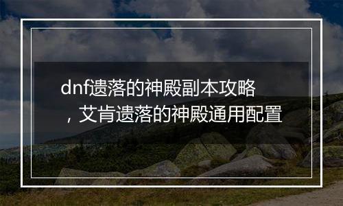 dnf遗落的神殿副本攻略，艾肯遗落的神殿通用配置