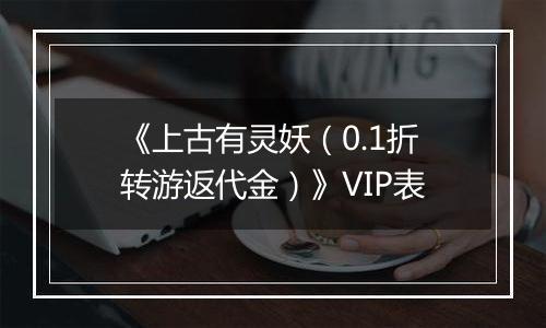 《上古有灵妖（0.1折转游返代金）》VIP表