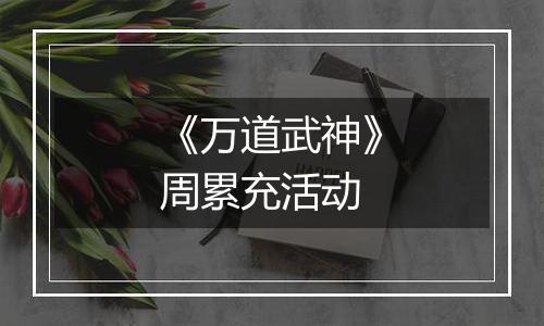 《万道武神》周累充活动
