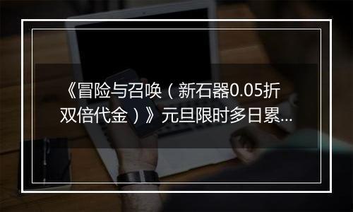 《冒险与召唤（新石器0.05折双倍代金）》元旦限时多日累充活动（1.1-1.3）