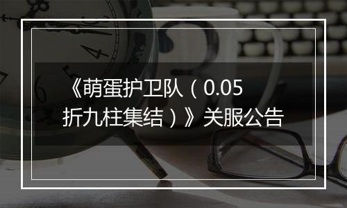 《萌蛋护卫队（0.05折九柱集结）》关服公告