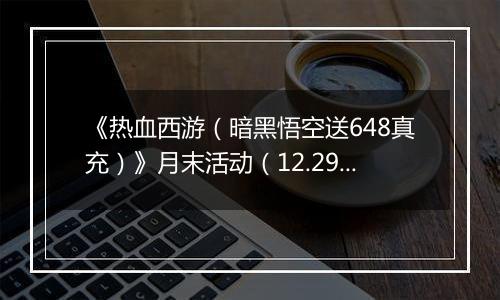 《热血西游（暗黑悟空送648真充）》月末活动（12.29-12.31）