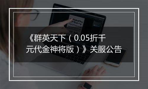 《群英天下（0.05折千元代金神将版）》关服公告