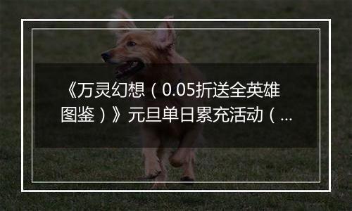 《万灵幻想（0.05折送全英雄图鉴）》元旦单日累充活动（12.30-1.1）