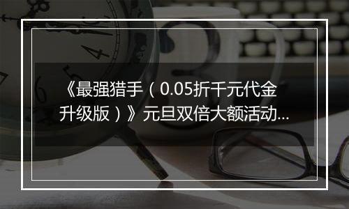 《最强猎手（0.05折千元代金升级版）》元旦双倍大额活动（12.30-1.2）